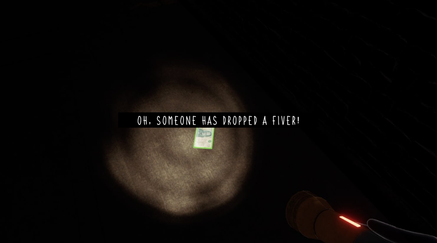 In-game screenshot in which an interactive object is discovered. The room is dark, perspective limited by the reach of the torchlight. Dialogue text across the centre of the image, white on black, reads ‘Oh, someone has dropped a fiver.’ Underneath this text, illuminated by the torch, lies a modern plastic £5 note in good condition, on the floor of the room.